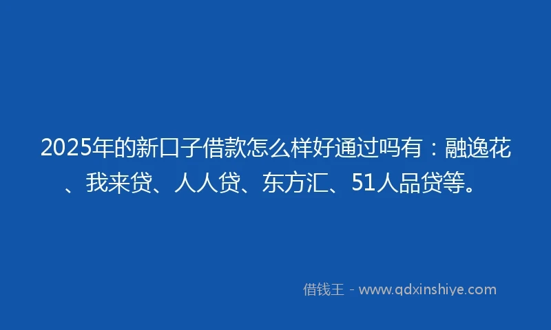2025年的新口子借款怎么样好通过吗有：融逸花、我来贷、人人贷、东方汇、51人品贷等。