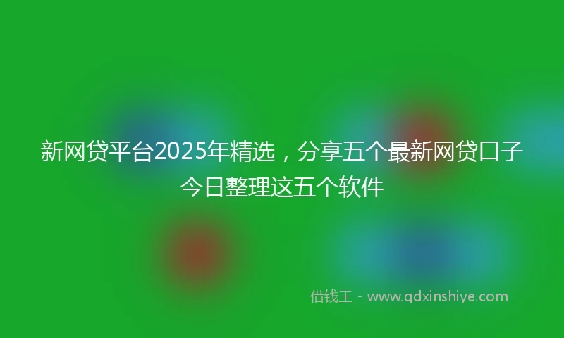 新网贷平台2025年精选，分享五个最新网贷口子今日整理这五个软件
