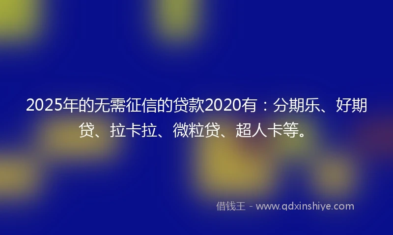 2025年的无需征信的贷款2020有：分期乐、好期贷、拉卡拉、微粒贷、超人卡等。