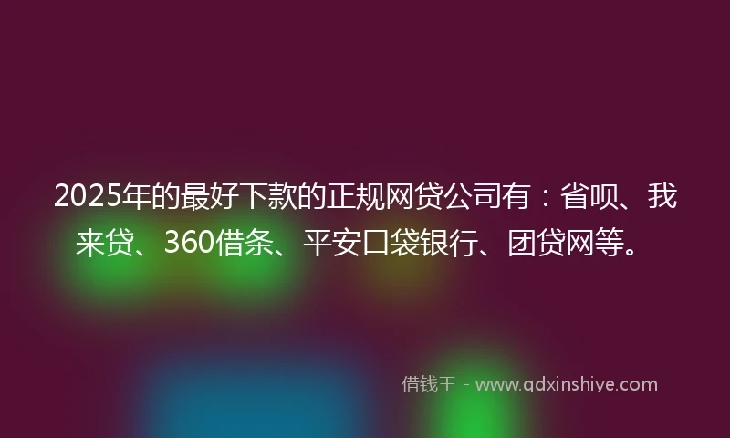 2025年的最好下款的正规网贷公司有：省呗、我来贷、360借条、平安口袋银行、团贷网等。
