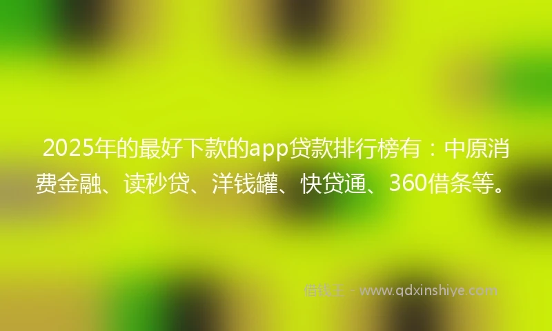2025年的最好下款的app贷款排行榜有：中原消费金融、读秒贷、洋钱罐、快贷通、360借条等。
