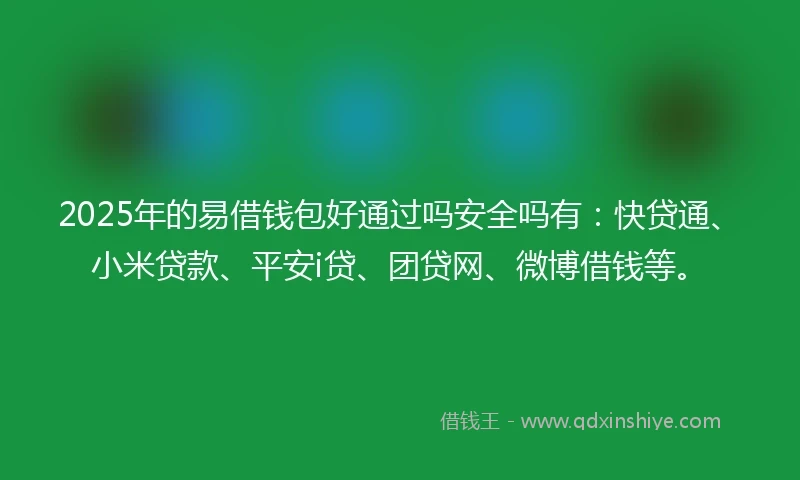 2025年的易借钱包好通过吗安全吗有：快贷通、小米贷款、平安i贷、团贷网、微博借钱等。