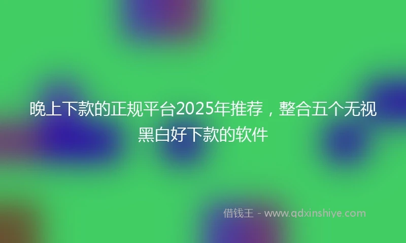 晚上下款的正规平台2025年推荐，整合五个无视黑白好下款的软件