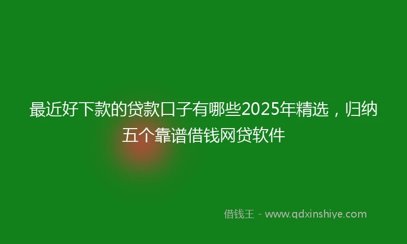 最近好下款的贷款口子有哪些2025年精选，归纳五个靠谱借钱网贷软件
