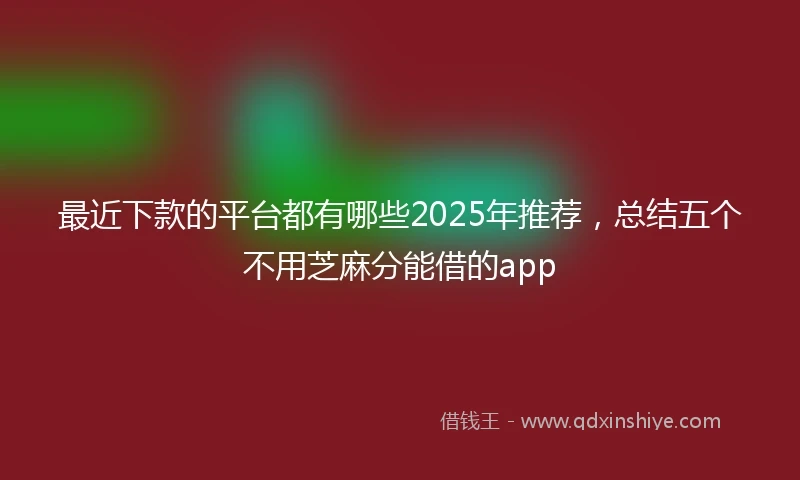 最近下款的平台都有哪些2025年推荐，总结五个不用芝麻分能借的app