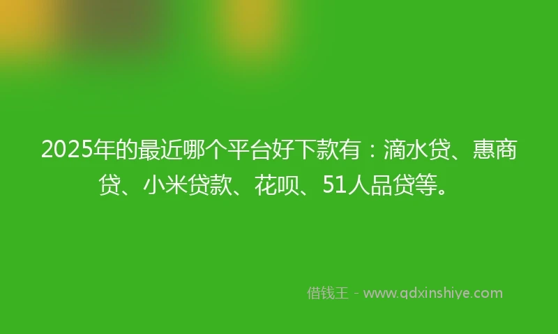 2025年的最近哪个平台好下款有：滴水贷、惠商贷、小米贷款、花呗、51人品贷等。