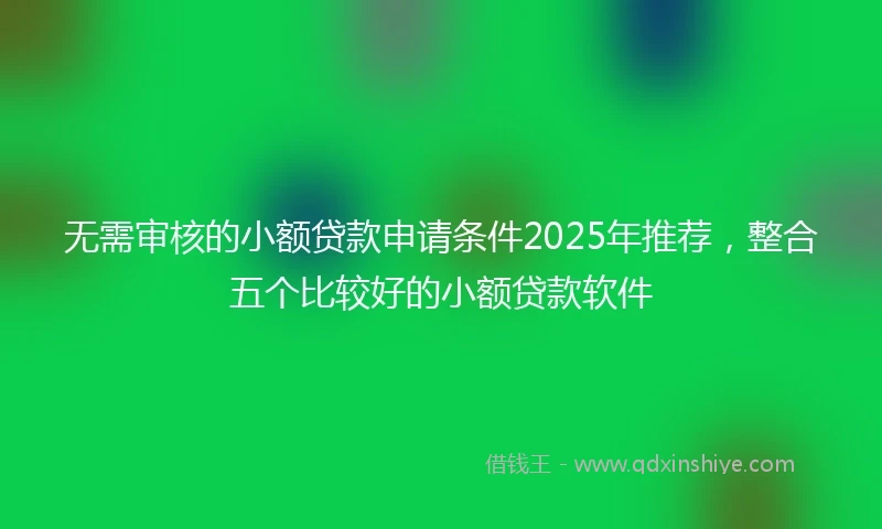 无需审核的小额贷款申请条件2025年推荐,整合五个比较好的小额贷款软件