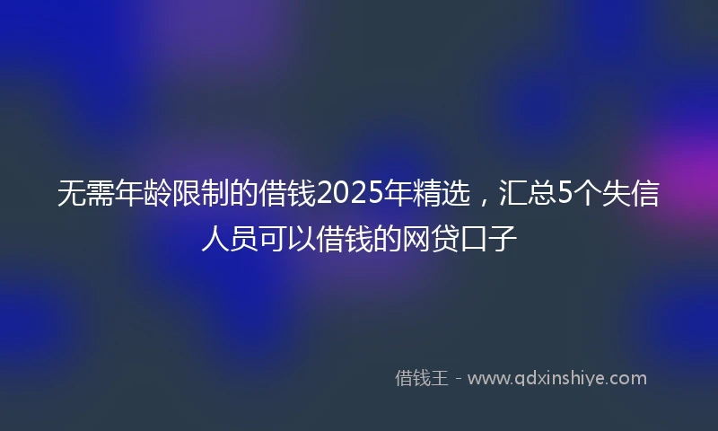 无需年龄限制的借钱2025年精选，汇总5个失信人员可以借钱的网贷口子