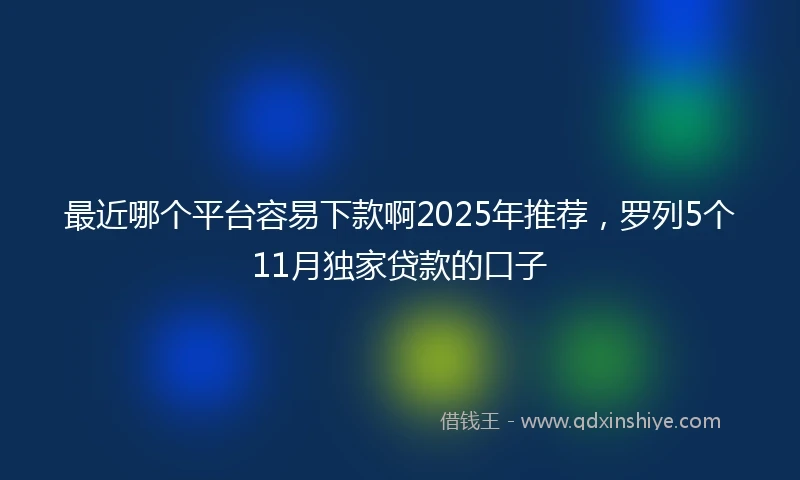 最近哪个平台容易下款啊2025年推荐，罗列5个11月独家贷款的口子