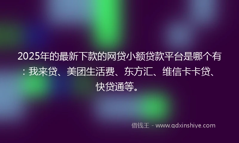2025年的最新下款的网贷小额贷款平台是哪个有:我来贷、美团生活费、东方汇、维信卡卡贷、快贷通等。