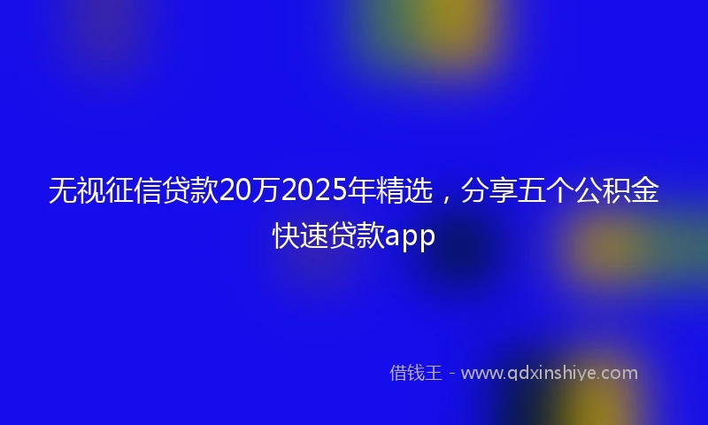 无视征信贷款20万2025年精选，分享五个公积金快速贷款app