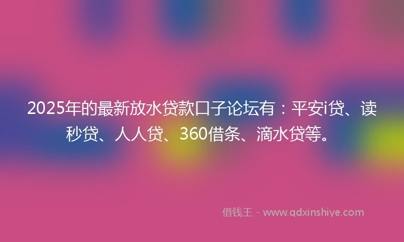 2025年的最新放水贷款口子论坛有：平安i贷、读秒贷、人人贷、360借条、滴水贷等。