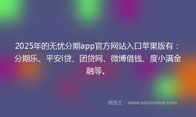 2025年的无忧分期app官方网站入口苹果版有：分期乐、平安i贷、团贷网、微博借钱、度小满金融等。