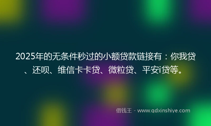 2025年的无条件秒过的小额贷款链接有：你我贷、还呗、维信卡卡贷、微粒贷、平安i贷等。