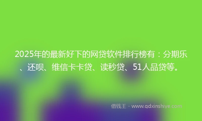 2025年的最新好下的网贷软件排行榜有：分期乐、还呗、维信卡卡贷、读秒贷、51人品贷等。