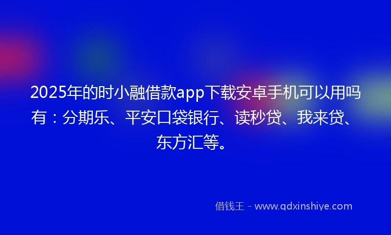 2025年的时小融借款app下载安卓手机可以用吗有：分期乐、平安口袋银行、读秒贷、我来贷、东方汇等。