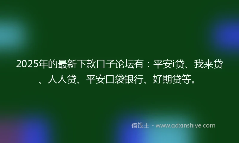 2025年的最新下款口子论坛有:平安i贷、我来贷、人人贷、平安口袋银行、好期贷等。