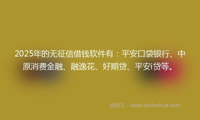 2025年的无征信借钱软件有：平安口袋银行、中原消费金融、融逸花、好期贷、平安i贷等。