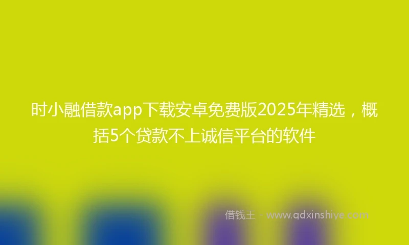 时小融借款app下载安卓免费版2025年精选，概括5个贷款不上诚信平台的软件