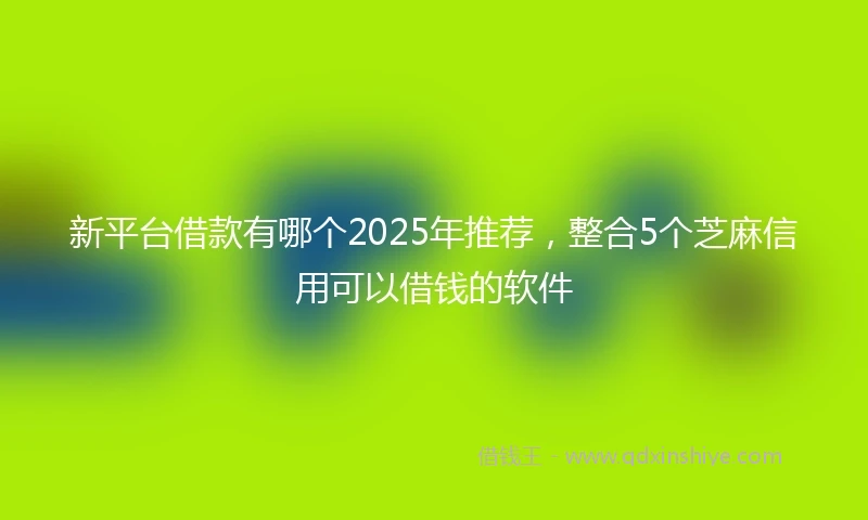 新平台借款有哪个2025年推荐，整合5个芝麻信用可以借钱的软件