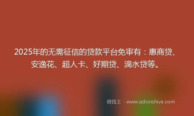 2025年的无需征信的贷款平台免审有：惠商贷、安逸花、超人卡、好期贷、滴水贷等。