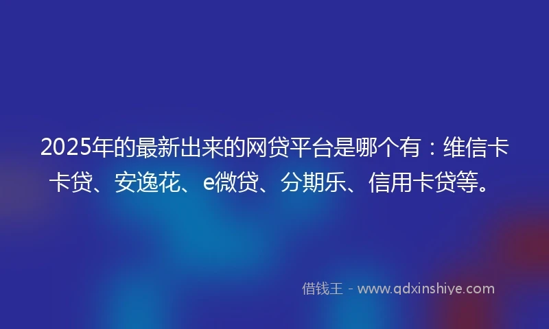2025年的最新出来的网贷平台是哪个有：维信卡卡贷、安逸花、e微贷、分期乐、信用卡贷等。