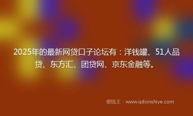 2025年的最新网贷口子论坛有：洋钱罐、51人品贷、东方汇、团贷网、京东金融等。