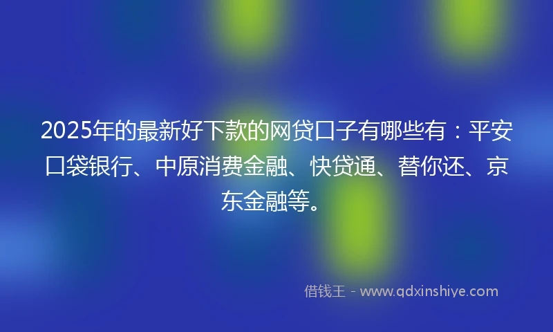 2025年的最新好下款的网贷口子有哪些有：平安口袋银行、中原消费金融、快贷通、替你还、京东金融等。