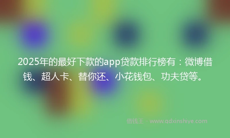 2025年的最好下款的app贷款排行榜有：微博借钱、超人卡、替你还、小花钱包、功夫贷等。
