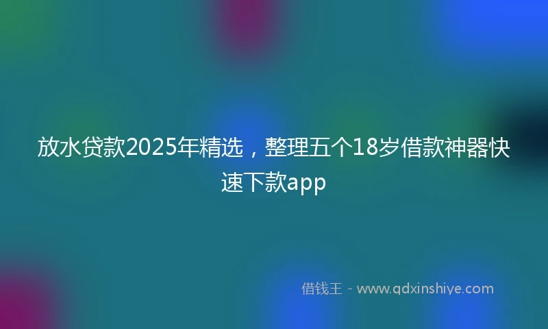 放水贷款2025年精选，整理五个18岁借款神器快速下款app