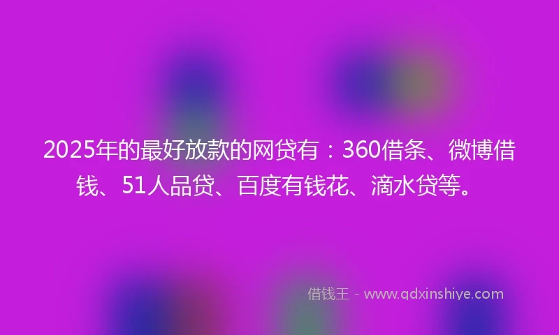 2025年的最好放款的网贷有：360借条、微博借钱、51人品贷、百度有钱花、滴水贷等。