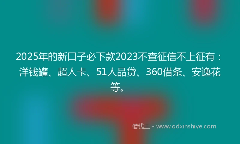 2025年的新口子必下款2023不查征信不上征有:洋钱罐、超人卡、51人品贷、360借条、安逸花等。