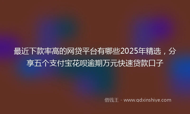 最近下款率高的网贷平台有哪些2025年精选，分享五个支付宝花呗逾期万元快速贷款口子