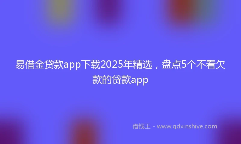 易借金贷款app下载2025年精选，盘点5个不看欠款的贷款app