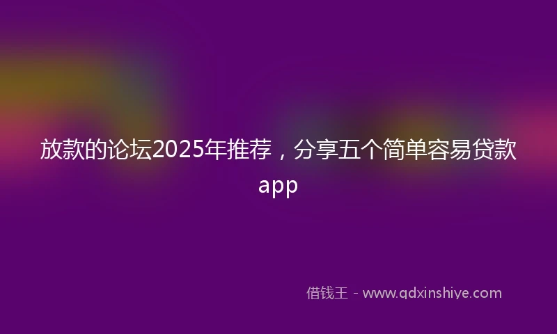 放款的论坛2025年推荐，分享五个简单容易贷款app