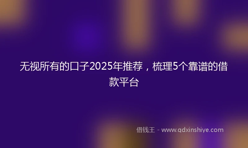 无视所有的口子2025年推荐，梳理5个靠谱的借款平台