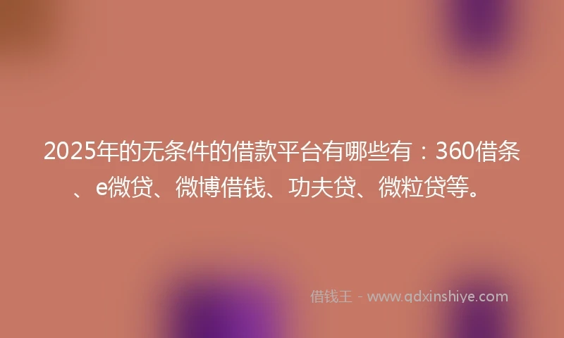 2025年的无条件的借款平台有哪些有：360借条、e微贷、微博借钱、功夫贷、微粒贷等。