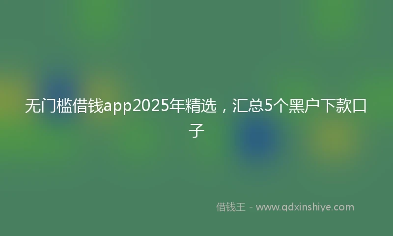 无门槛借钱app2025年精选，汇总5个黑户下款口子