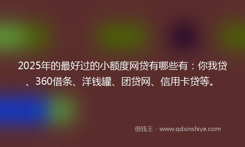 2025年的最好过的小额度网贷有哪些有：你我贷、360借条、洋钱罐、团贷网、信用卡贷等。