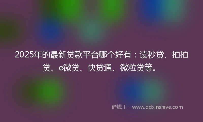 2025年的最新贷款平台哪个好有：读秒贷、拍拍贷、e微贷、快贷通、微粒贷等。