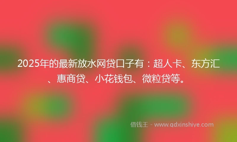 2025年的最新放水网贷口子有：超人卡、东方汇、惠商贷、小花钱包、微粒贷等。