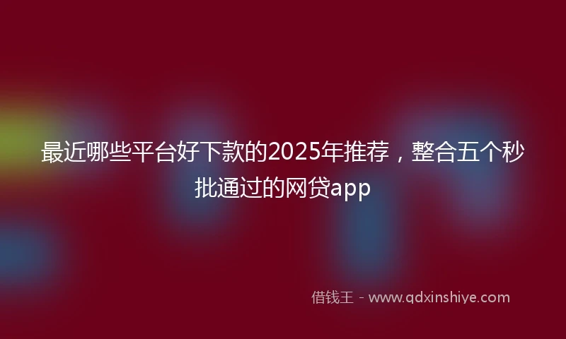 最近哪些平台好下款的2025年推荐，整合五个秒批通过的网贷app