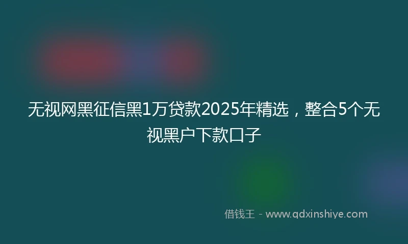 无视网黑征信黑1万贷款2025年精选，整合5个无视黑户下款口子