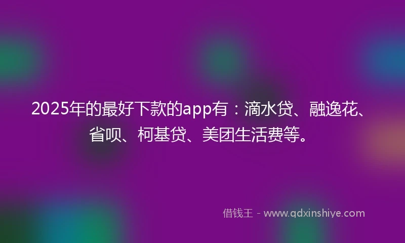 2025年的最好下款的app有：滴水贷、融逸花、省呗、柯基贷、美团生活费等。