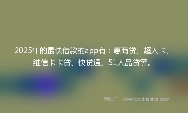 2025年的最快借款的app有：惠商贷、超人卡、维信卡卡贷、快贷通、51人品贷等。