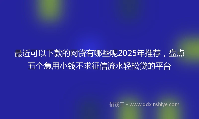 最近可以下款的网贷有哪些呢2025年推荐，盘点五个急用小钱不求征信流水轻松贷的平台