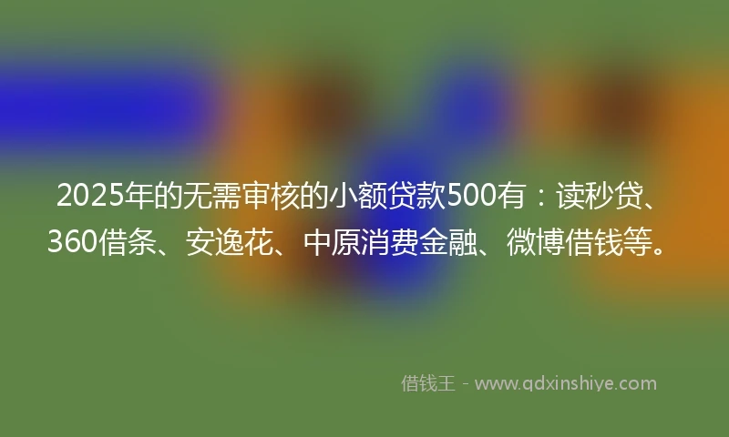 2025年的无需审核的小额贷款500有：读秒贷、360借条、安逸花、中原消费金融、微博借钱等。