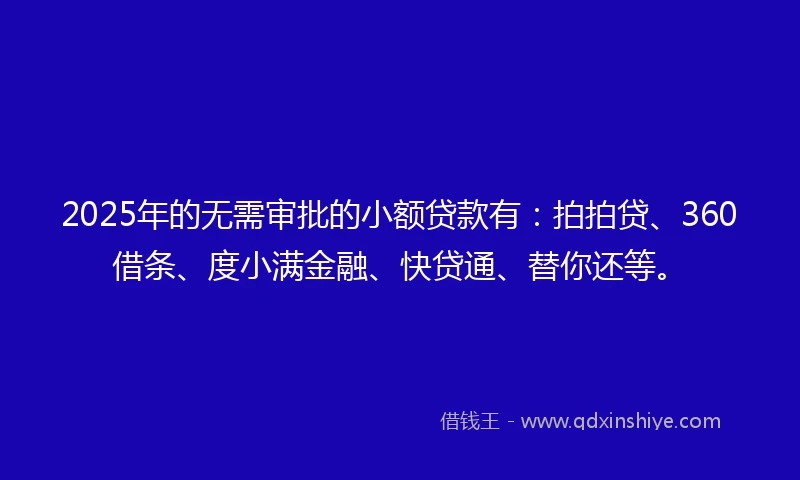 2025年的无需审批的小额贷款有：拍拍贷、360借条、度小满金融、快贷通、替你还等。