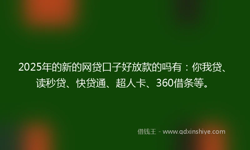 2025年的新的网贷口子好放款的吗有：你我贷、读秒贷、快贷通、超人卡、360借条等。