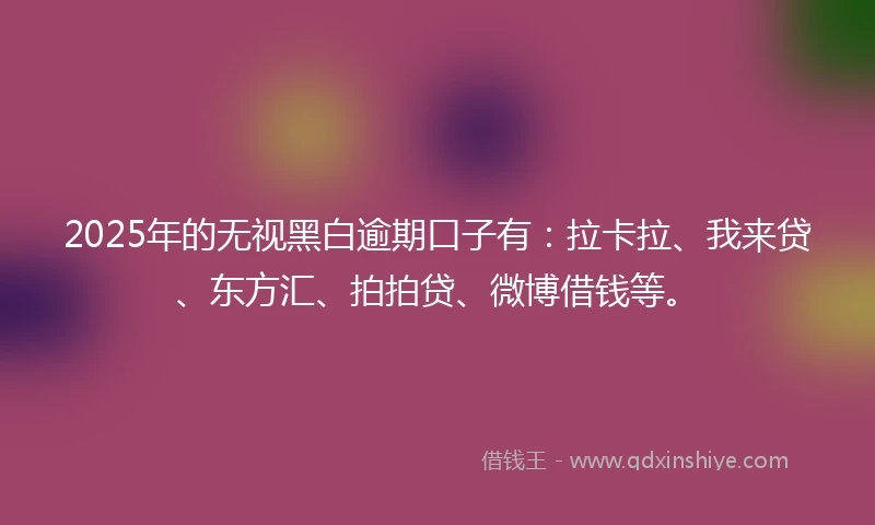 2025年的无视黑白逾期口子有：拉卡拉、我来贷、东方汇、拍拍贷、微博借钱等。